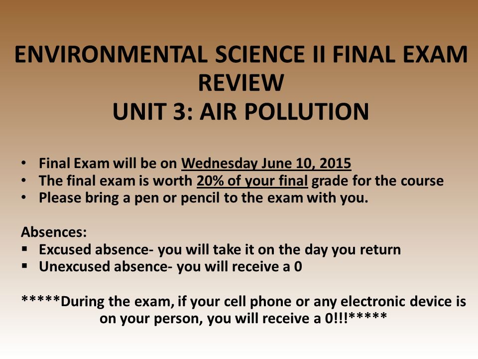 ENVIRONMENTAL SCIENCE II FINAL EXAM REVIEW UNIT 3: AIR POLLUTION Final Exam will be on Wednesday June 10, 2015 The final exam is worth 20% of your final grade for the course Please bring a pen or pencil to the exam with you.