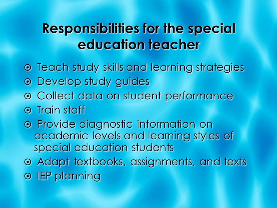 Responsibilities for the special education teacher  Teach study skills and learning strategies  Develop study guides  Collect data on student performance  Train staff  Provide diagnostic information on academic levels and learning styles of special education students  Adapt textbooks, assignments, and texts  IEP planning  Teach study skills and learning strategies  Develop study guides  Collect data on student performance  Train staff  Provide diagnostic information on academic levels and learning styles of special education students  Adapt textbooks, assignments, and texts  IEP planning