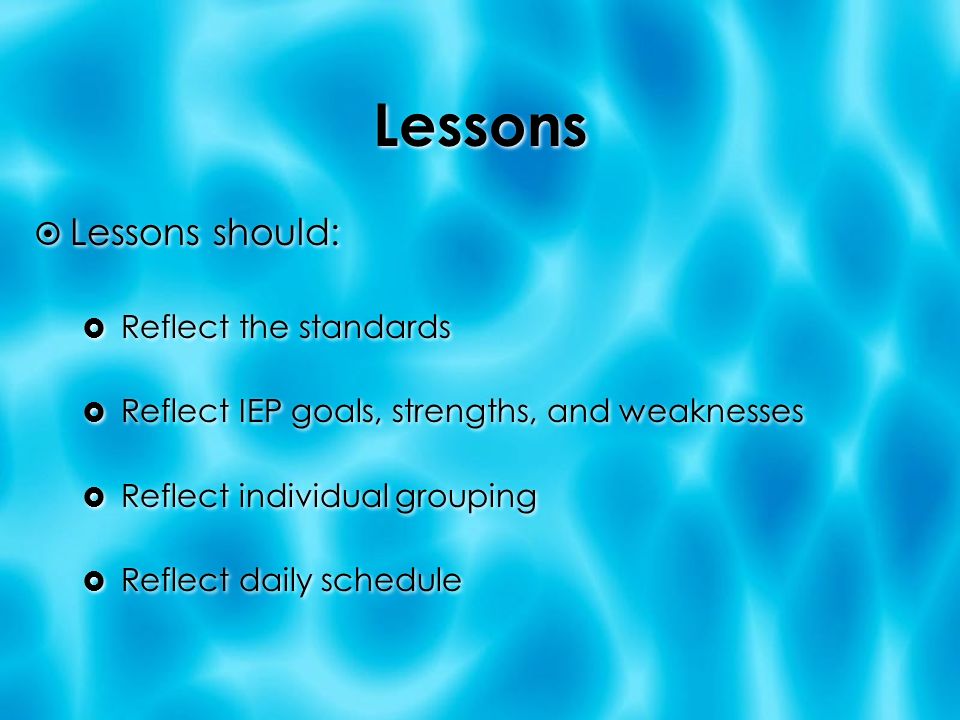 Lessons  Lessons should:  Reflect the standards  Reflect IEP goals, strengths, and weaknesses  Reflect individual grouping  Reflect daily schedule  Lessons should:  Reflect the standards  Reflect IEP goals, strengths, and weaknesses  Reflect individual grouping  Reflect daily schedule