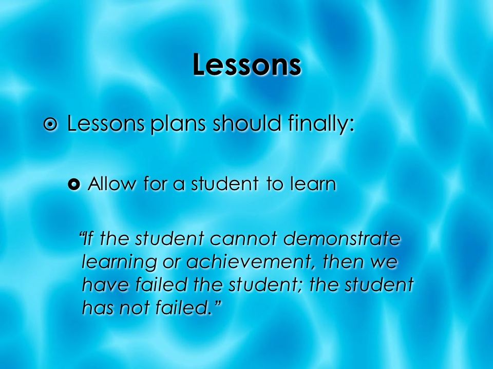 Lessons  Lessons plans should finally:  Allow for a student to learn If the student cannot demonstrate learning or achievement, then we have failed the student; the student has not failed.  Lessons plans should finally:  Allow for a student to learn If the student cannot demonstrate learning or achievement, then we have failed the student; the student has not failed.