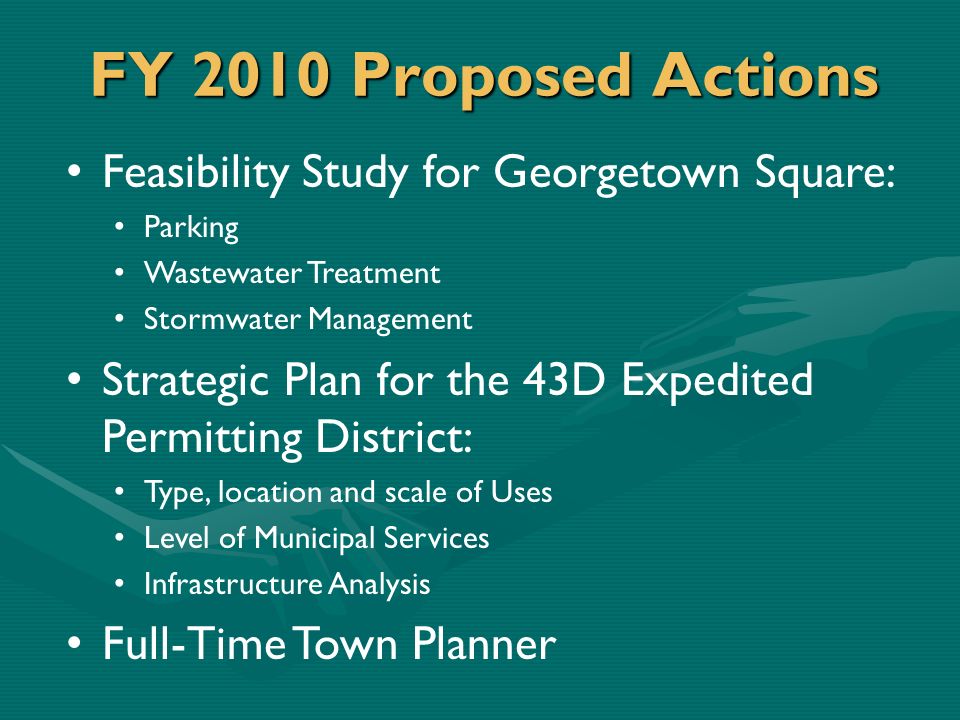 FY 2010 Proposed Actions Feasibility Study for Georgetown Square: Parking Wastewater Treatment Stormwater Management Strategic Plan for the 43D Expedited Permitting District: Type, location and scale of Uses Level of Municipal Services Infrastructure Analysis Full-Time Town Planner