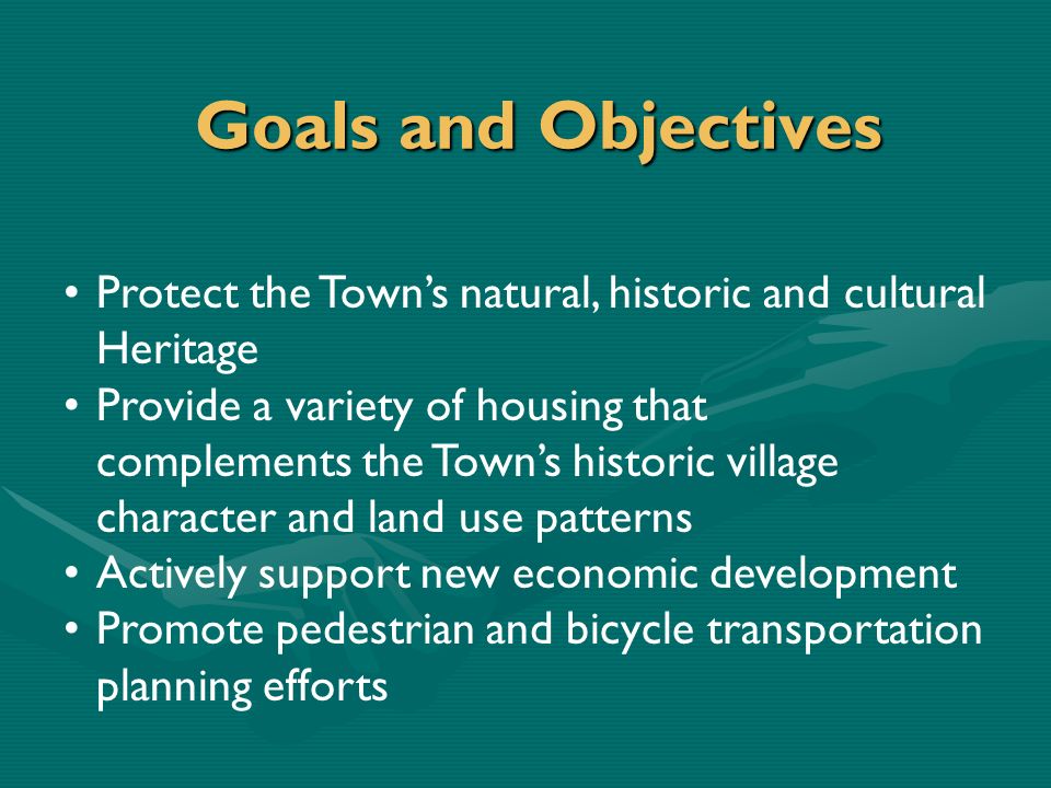 Goals and Objectives Protect the Town’s natural, historic and cultural Heritage Provide a variety of housing that complements the Town’s historic village character and land use patterns Actively support new economic development Promote pedestrian and bicycle transportation planning efforts