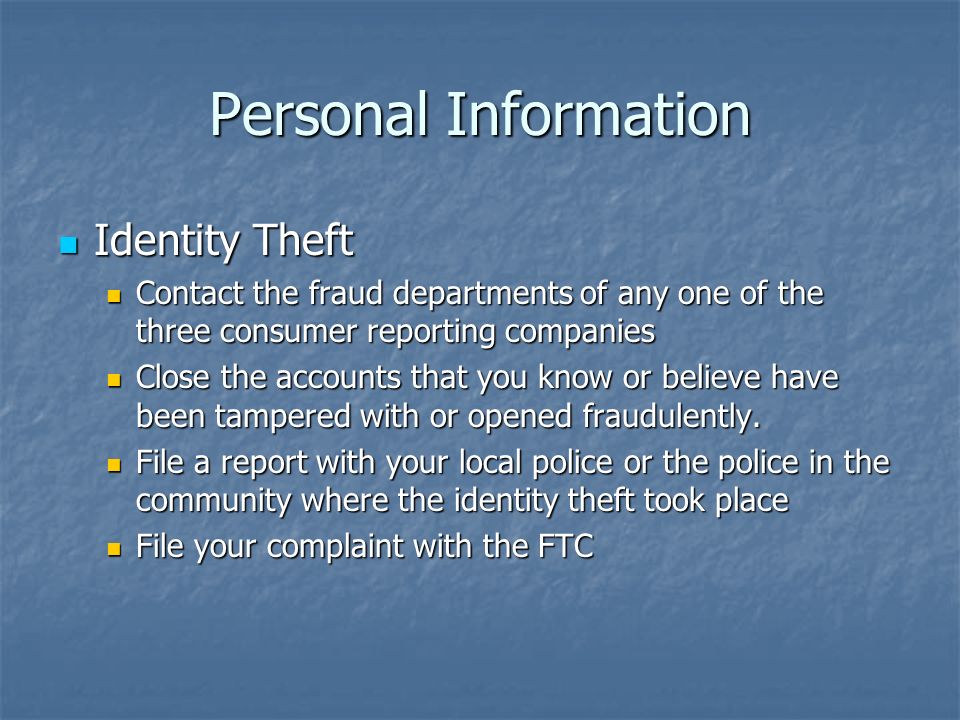 Personal Information Identity Theft Identity Theft Contact the fraud departments of any one of the three consumer reporting companies Contact the fraud departments of any one of the three consumer reporting companies Close the accounts that you know or believe have been tampered with or opened fraudulently.