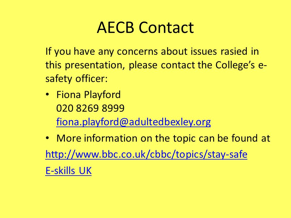 AECB Contact If you have any concerns about issues rasied in this presentation, please contact the College’s e- safety officer: Fiona Playford More information on the topic can be found at   E-skills UK