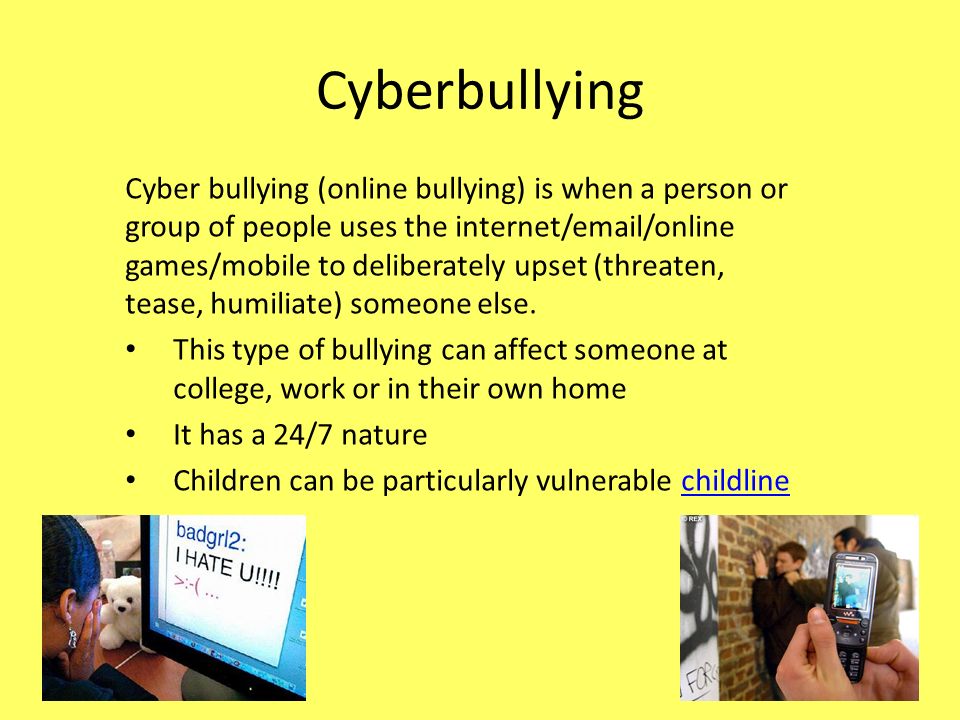 Cyberbullying Cyber bullying (online bullying) is when a person or group of people uses the internet/ /online games/mobile to deliberately upset (threaten, tease, humiliate) someone else.