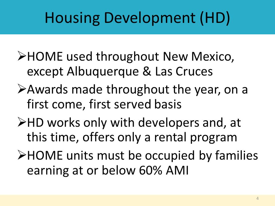 Housing Development (HD)  HOME used throughout New Mexico, except Albuquerque & Las Cruces  Awards made throughout the year, on a first come, first served basis  HD works only with developers and, at this time, offers only a rental program  HOME units must be occupied by families earning at or below 60% AMI 4