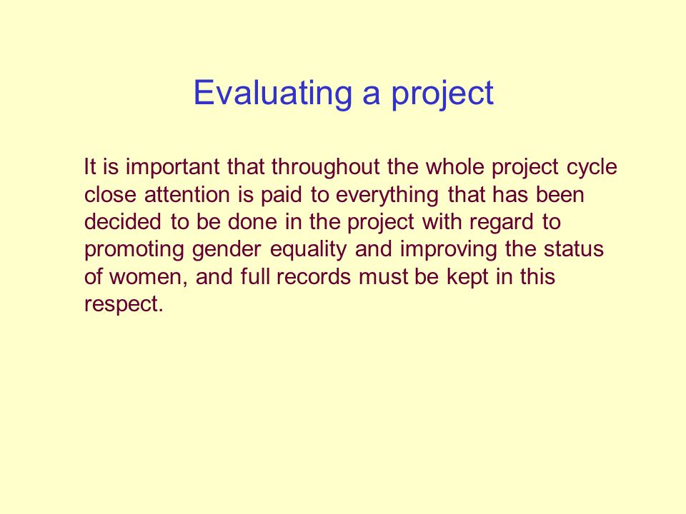 Evaluating a project It is important that throughout the whole project cycle close attention is paid to everything that has been decided to be done in the project with regard to promoting gender equality and improving the status of women, and full records must be kept in this respect.
