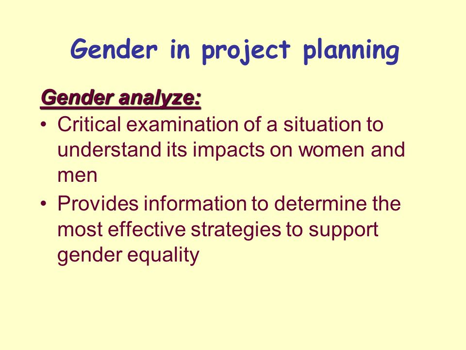 Gender analyze: Critical examination of a situation to understand its impacts on women and men Provides information to determine the most effective strategies to support gender equality Gender in project planning
