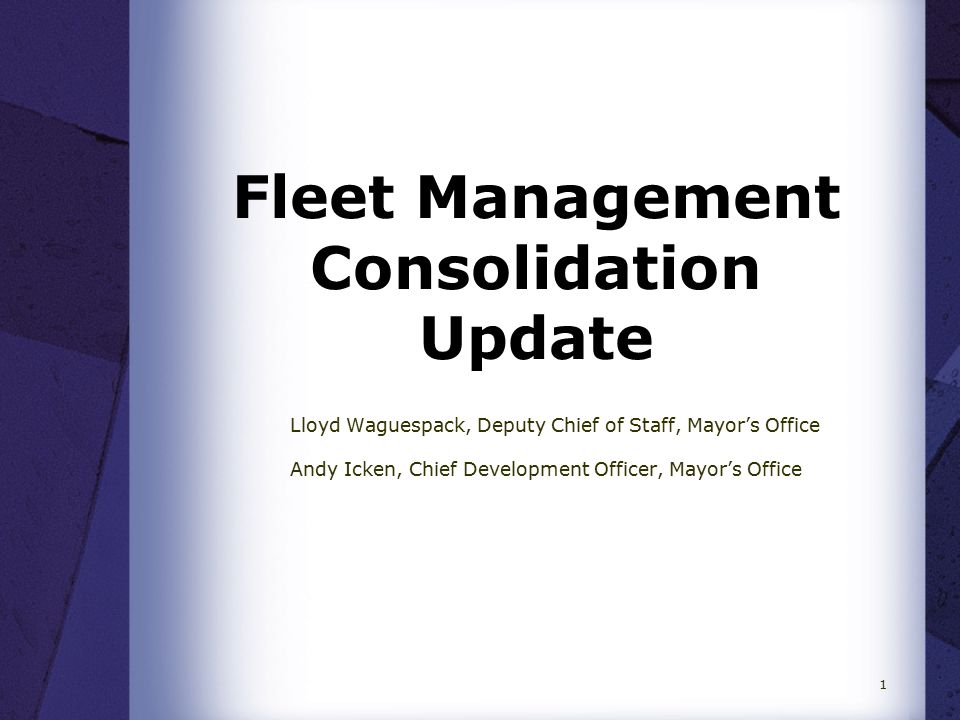 Fleet Management Consolidation Update Lloyd Waguespack, Deputy Chief of Staff, Mayor’s Office Andy Icken, Chief Development Officer, Mayor’s Office 1