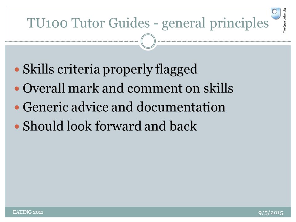 TU100 Tutor Guides - general principles Skills criteria properly flagged Overall mark and comment on skills Generic advice and documentation Should look forward and back 9/5/2015 EATING 2011