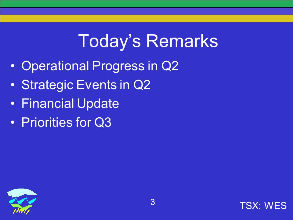 TSX: WES 3 Today’s Remarks Operational Progress in Q2 Strategic Events in Q2 Financial Update Priorities for Q3
