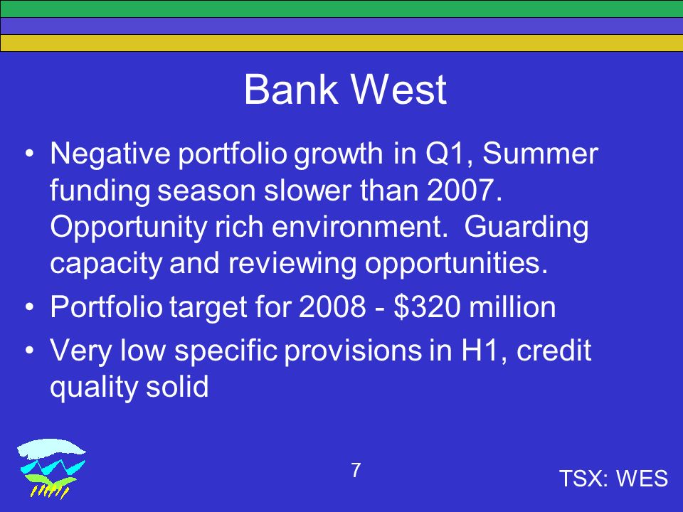 TSX: WES 7 Bank West Negative portfolio growth in Q1, Summer funding season slower than 2007.