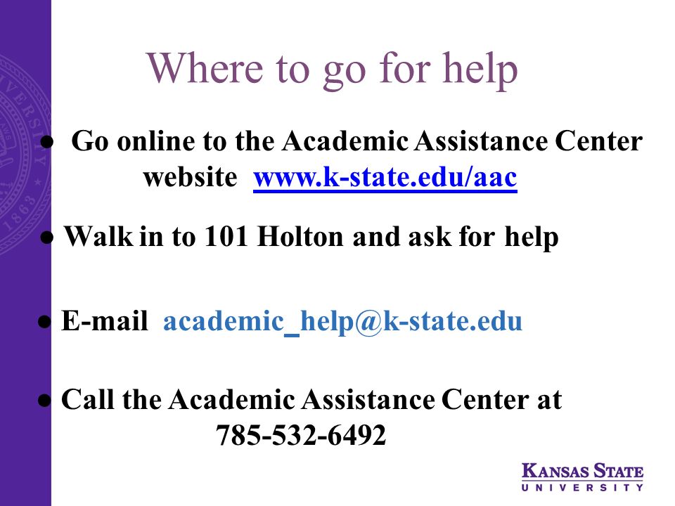 Where to go for help ● Go online to the Academic Assistance Center website   ● Walk in to 101 Holton and ask for help ●  ● Call the Academic Assistance Center at
