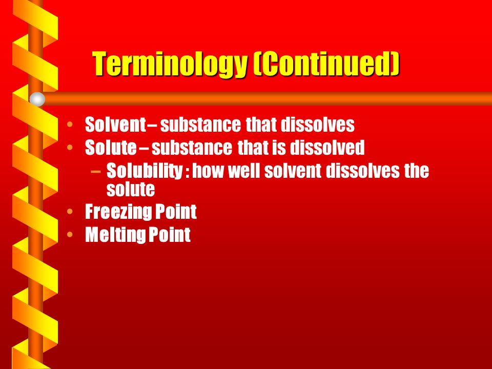 Terminology (Continued) Solvent – substance that dissolves Solute – substance that is dissolved –Solubility : how well solvent dissolves the solute Freezing Point Melting Point