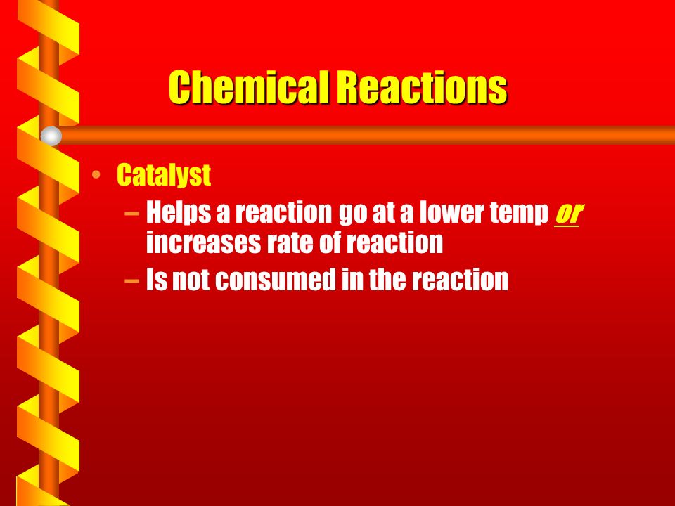 Chemical Reactions Catalyst –Helps a reaction go at a lower temp or increases rate of reaction –Is not consumed in the reaction