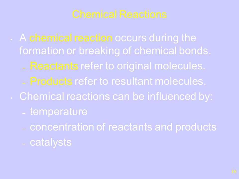 16 Chemical Reactions A chemical reaction occurs during the formation or breaking of chemical bonds.