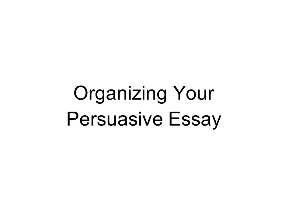 Organizing Your Persuasive Essay