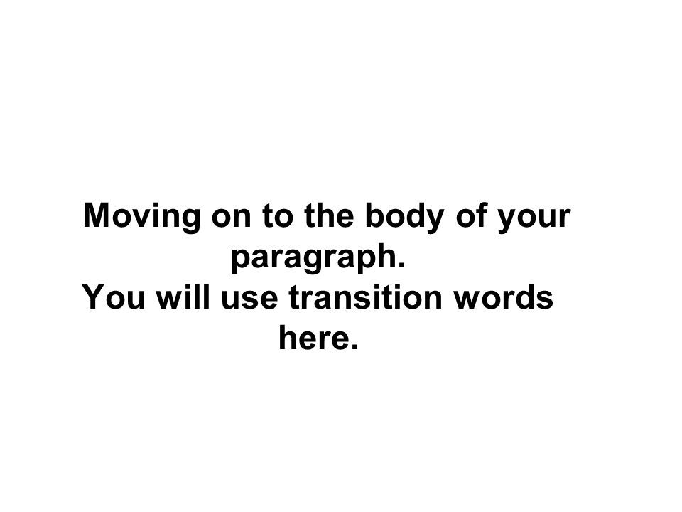Moving on to the body of your paragraph. You will use transition words here.