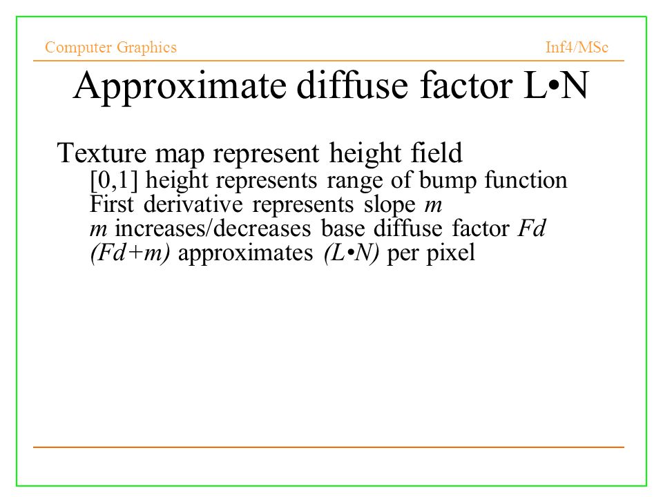 Computer Graphics Inf4/MSc Approximate diffuse factor LN Texture map represent height field [0,1] height represents range of bump function First derivative represents slope m m increases/decreases base diffuse factor Fd (Fd+m) approximates (LN) per pixel