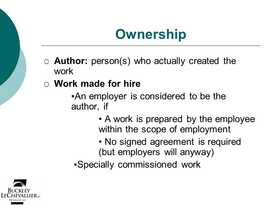 Ownership  Author: person(s) who actually created the work  Work made for hire ▪An employer is considered to be the author, if A work is prepared by the employee within the scope of employment No signed agreement is required (but employers will anyway) ▪Specially commissioned work
