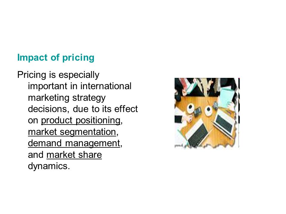 Impact of pricing Pricing is especially important in international marketing strategy decisions, due to its effect on product positioning, market segmentation, demand management, and market share dynamics.