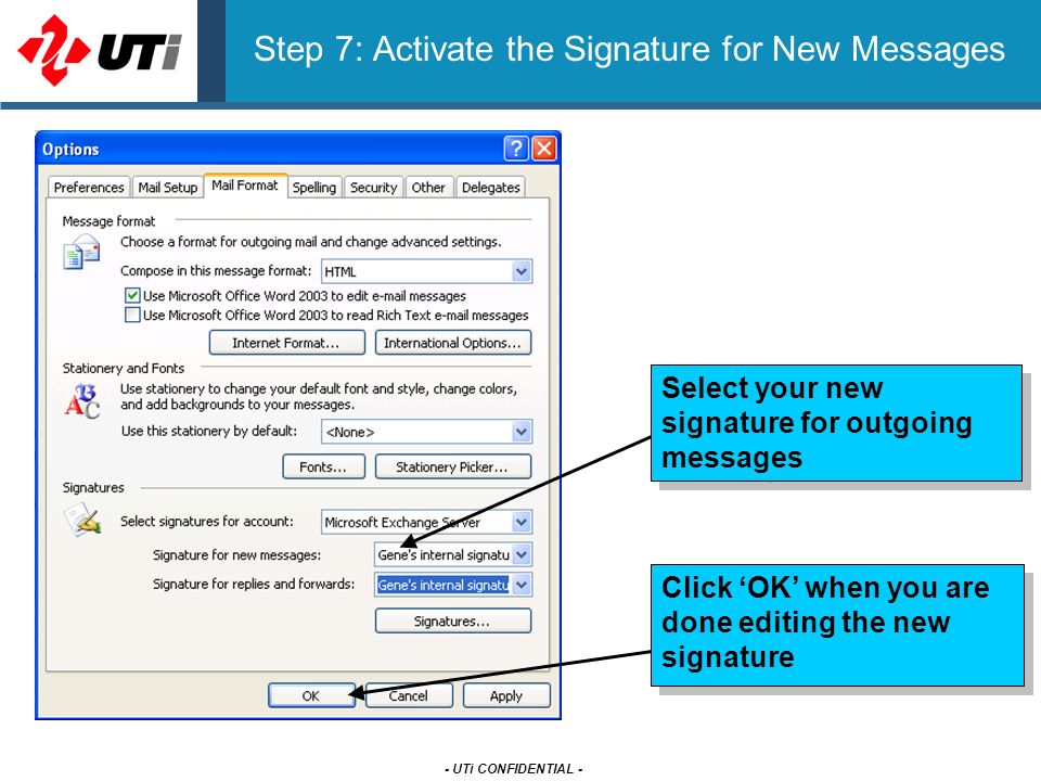 - UTi CONFIDENTIAL - Step 7: Activate the Signature for New Messages Select your new signature for outgoing messages Click ‘OK’ when you are done editing the new signature
