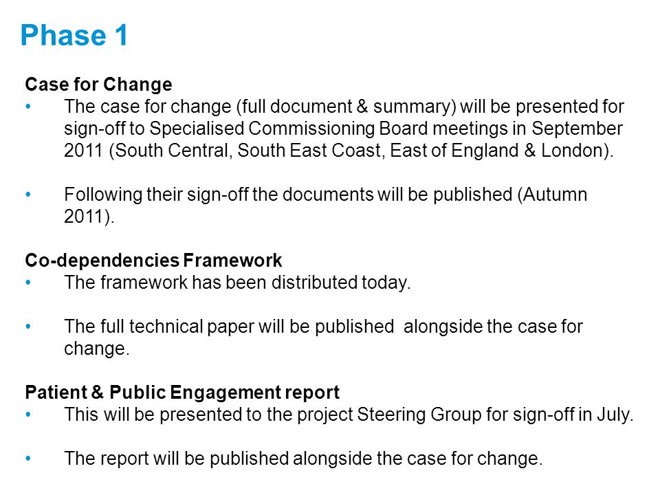 Phase 1 Case for Change The case for change (full document & summary) will be presented for sign-off to Specialised Commissioning Board meetings in September 2011 (South Central, South East Coast, East of England & London).