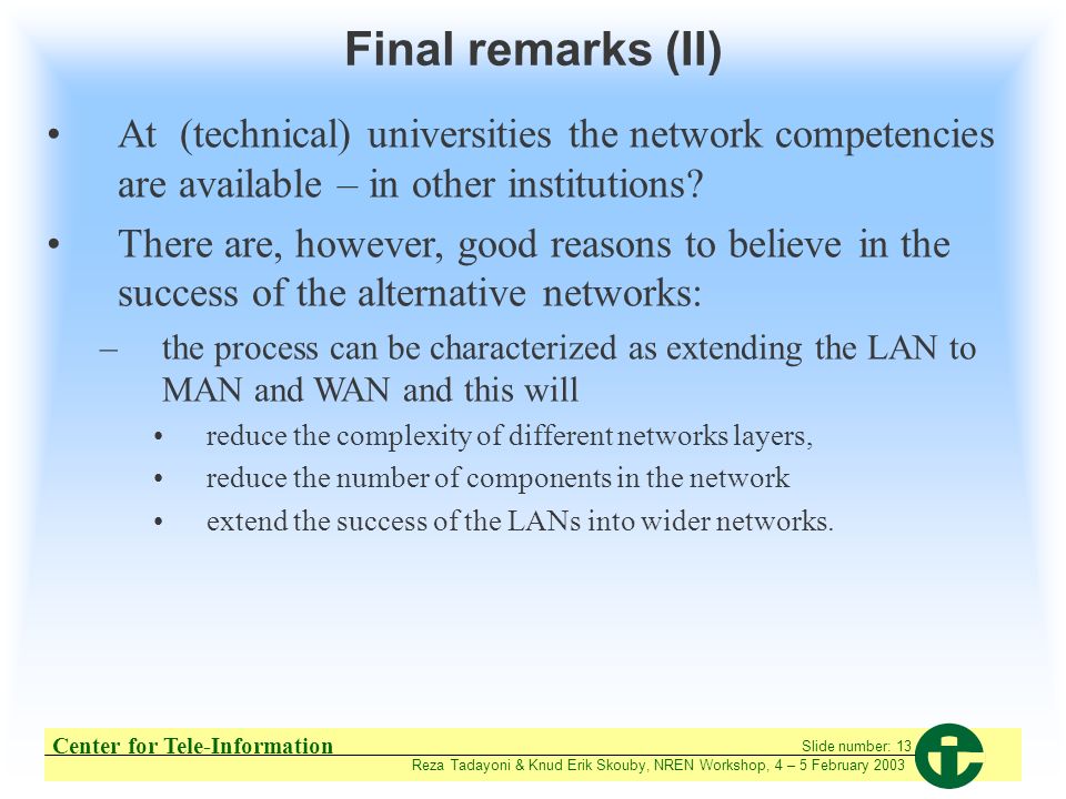 Center for Tele-Information Reza Tadayoni & Knud Erik Skouby, NREN Workshop, 4 – 5 February 2003 Slide number: 13 Final remarks (II) At (technical) universities the network competencies are available – in other institutions.