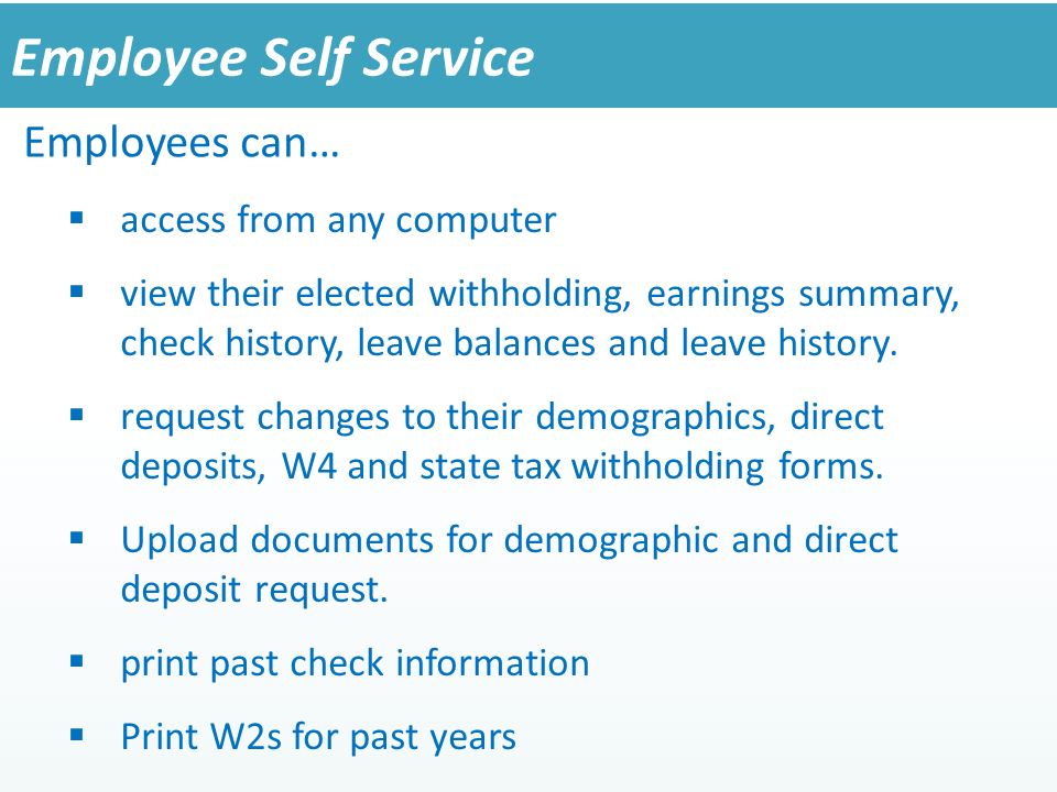 Employee Self Service  access from any computer  view their elected withholding, earnings summary, check history, leave balances and leave history.