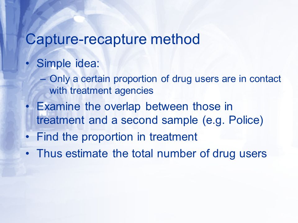 Capture-recapture method Simple idea: –Only a certain proportion of drug users are in contact with treatment agencies Examine the overlap between those in treatment and a second sample (e.g.