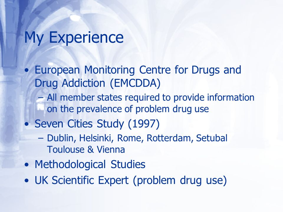 My Experience European Monitoring Centre for Drugs and Drug Addiction (EMCDDA) –All member states required to provide information on the prevalence of problem drug use Seven Cities Study (1997) –Dublin, Helsinki, Rome, Rotterdam, Setubal Toulouse & Vienna Methodological Studies UK Scientific Expert (problem drug use)