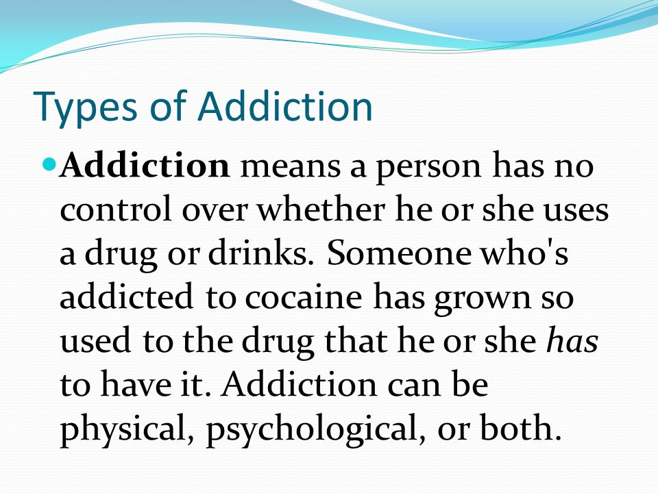 Types of Addiction Addiction means a person has no control over whether he or she uses a drug or drinks.