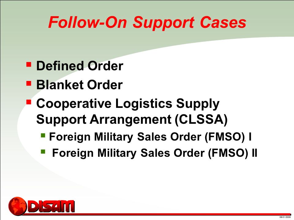 01/09/0806/01/2009 Follow-On Support Cases  Defined Order  Blanket Order  Cooperative Logistics Supply Support Arrangement (CLSSA)  Foreign Military Sales Order (FMSO) I  Foreign Military Sales Order (FMSO) II