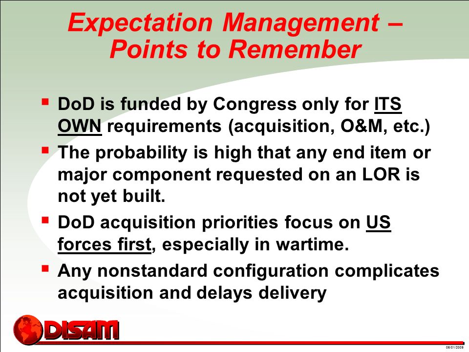 01/09/0806/01/2009 Expectation Management – Points to Remember  DoD is funded by Congress only for ITS OWN requirements (acquisition, O&M, etc.)  The probability is high that any end item or major component requested on an LOR is not yet built.