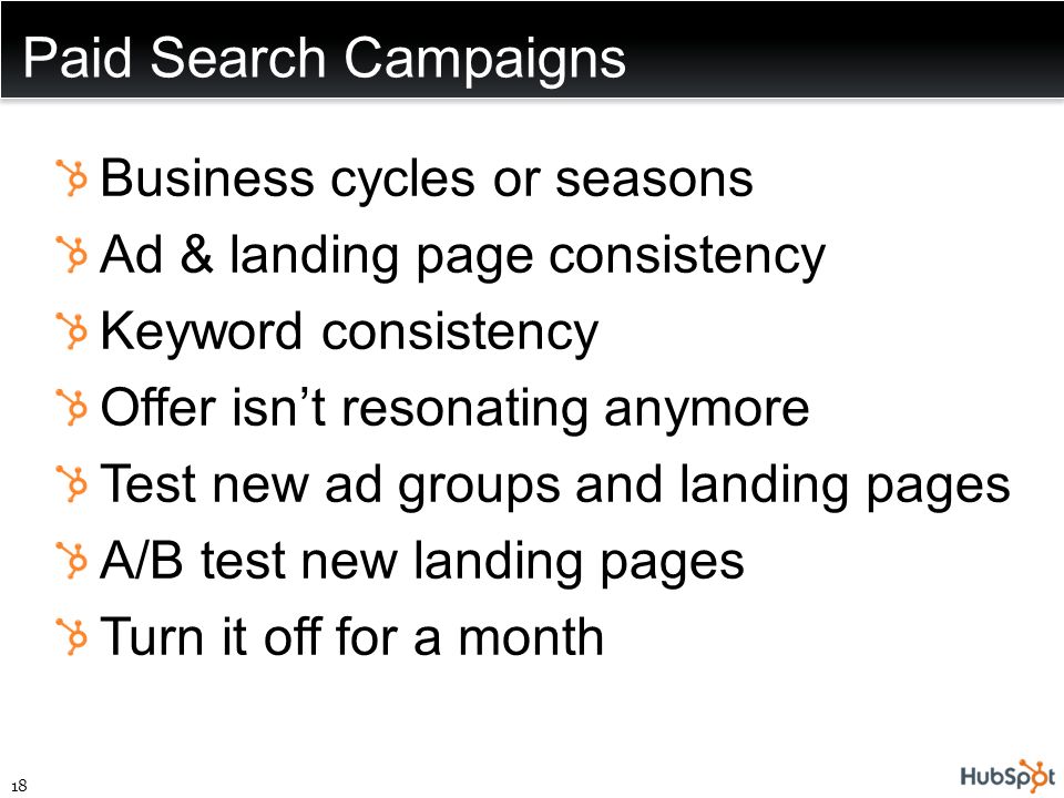Paid Search Campaigns Business cycles or seasons Ad & landing page consistency Keyword consistency Offer isn’t resonating anymore Test new ad groups and landing pages A/B test new landing pages Turn it off for a month 18