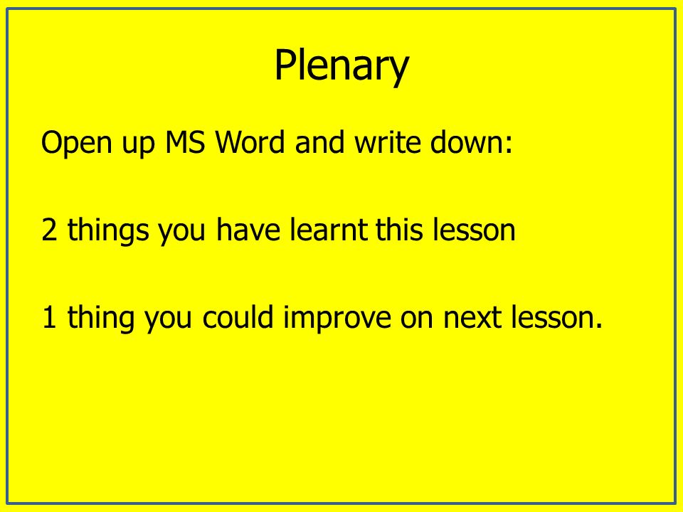 Plenary Open up MS Word and write down: 2 things you have learnt this lesson 1 thing you could improve on next lesson.