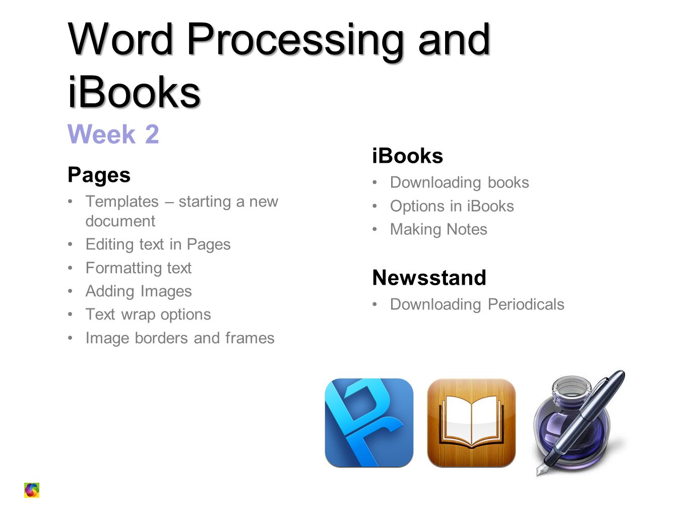 Word Processing and iBooks Word Processing and iBooks Week 2 Pages Templates – starting a new document Editing text in Pages Formatting text Adding Images Text wrap options Image borders and frames iBooks Downloading books Options in iBooks Making Notes Newsstand Downloading Periodicals