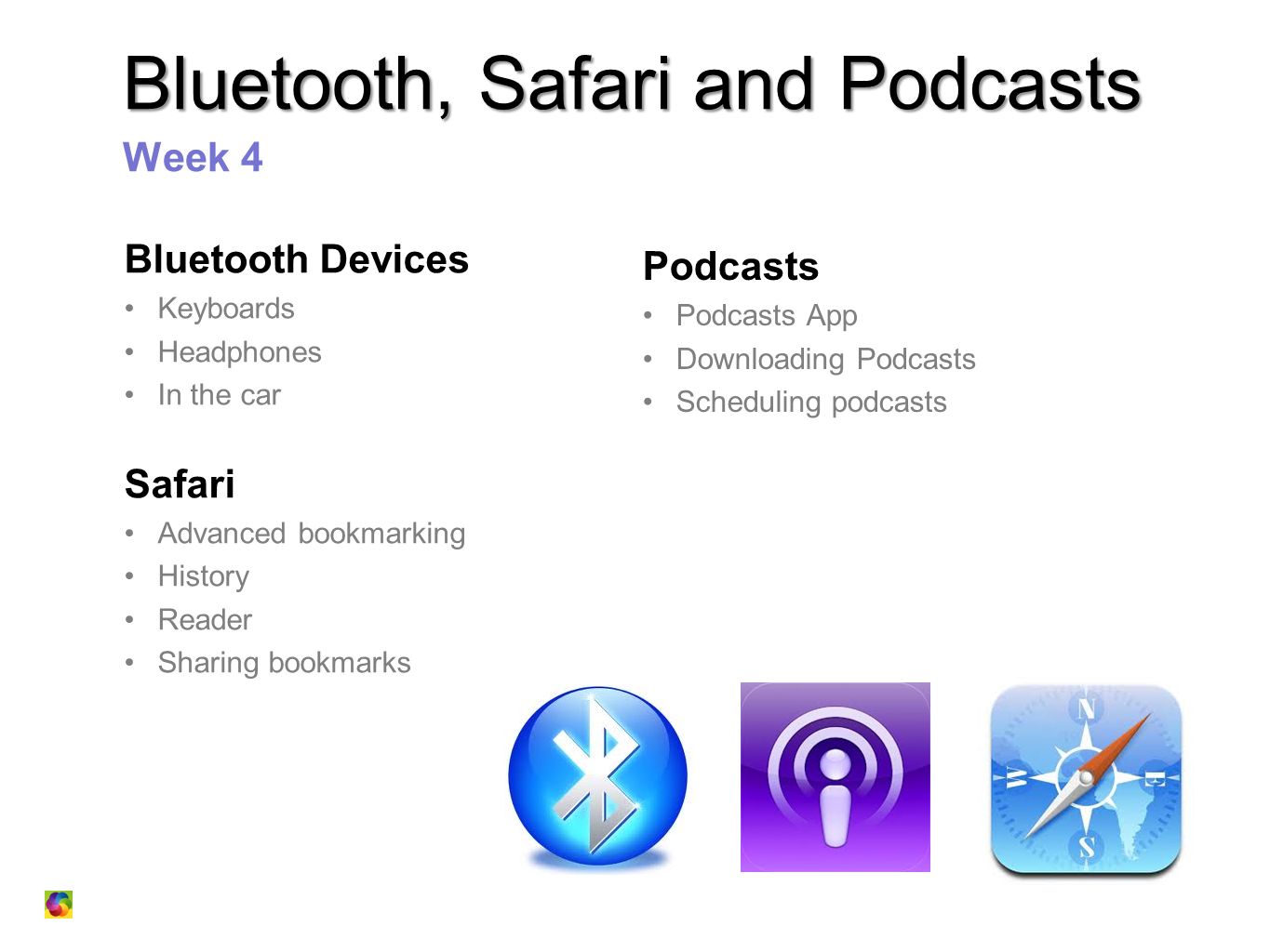 Bluetooth, Safari and Podcasts Week 4 Bluetooth Devices Keyboards Headphones In the car Safari Advanced bookmarking History Reader Sharing bookmarks Podcasts Podcasts App Downloading Podcasts Scheduling podcasts