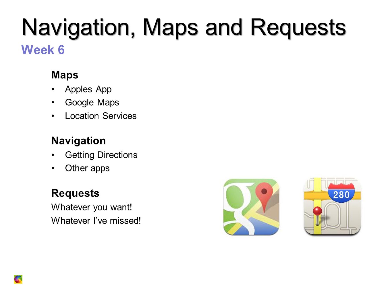 Navigation, Maps and Requests Week 6 Maps Apples App Google Maps Location Services Navigation Getting Directions Other apps Requests Whatever you want.