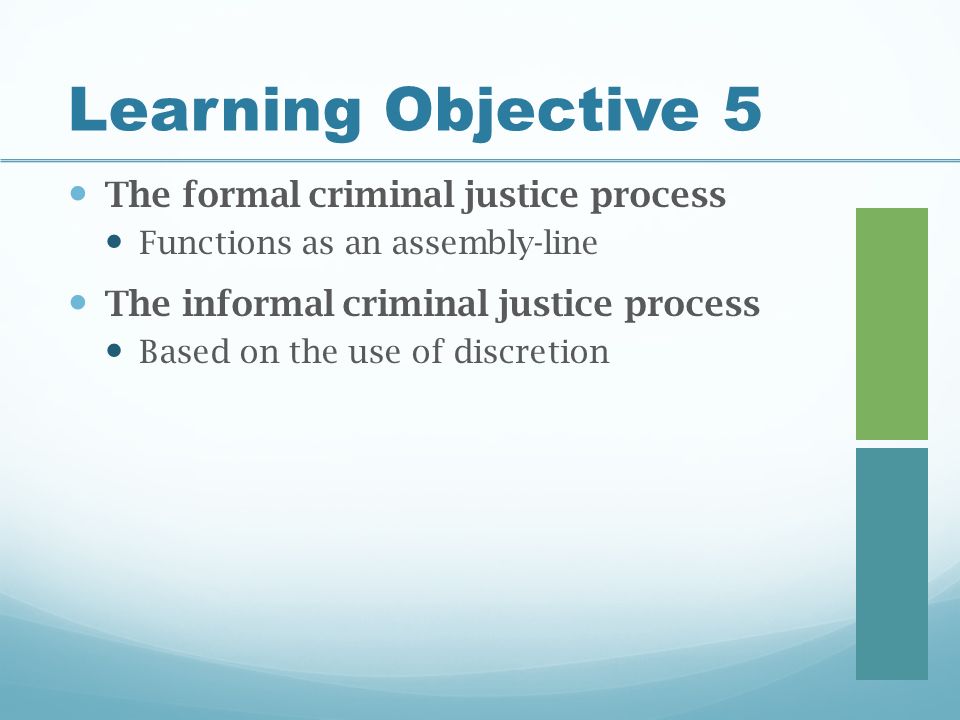 Learning Objective 5 The formal criminal justice process Functions as an assembly-line The informal criminal justice process Based on the use of discretion