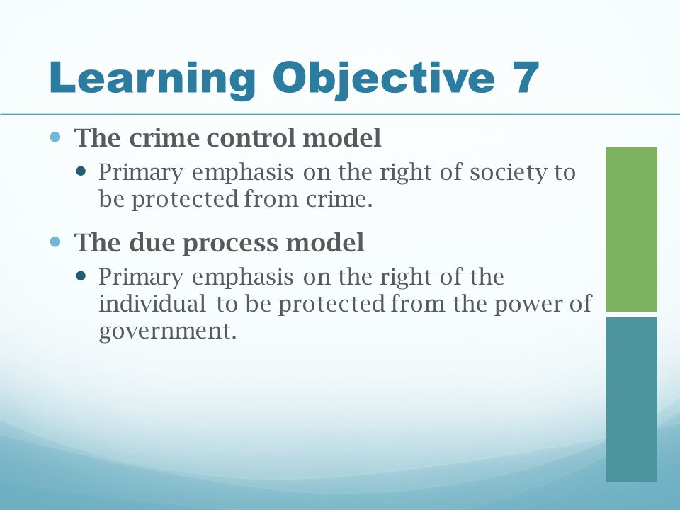 Learning Objective 7 The crime control model Primary emphasis on the right of society to be protected from crime.