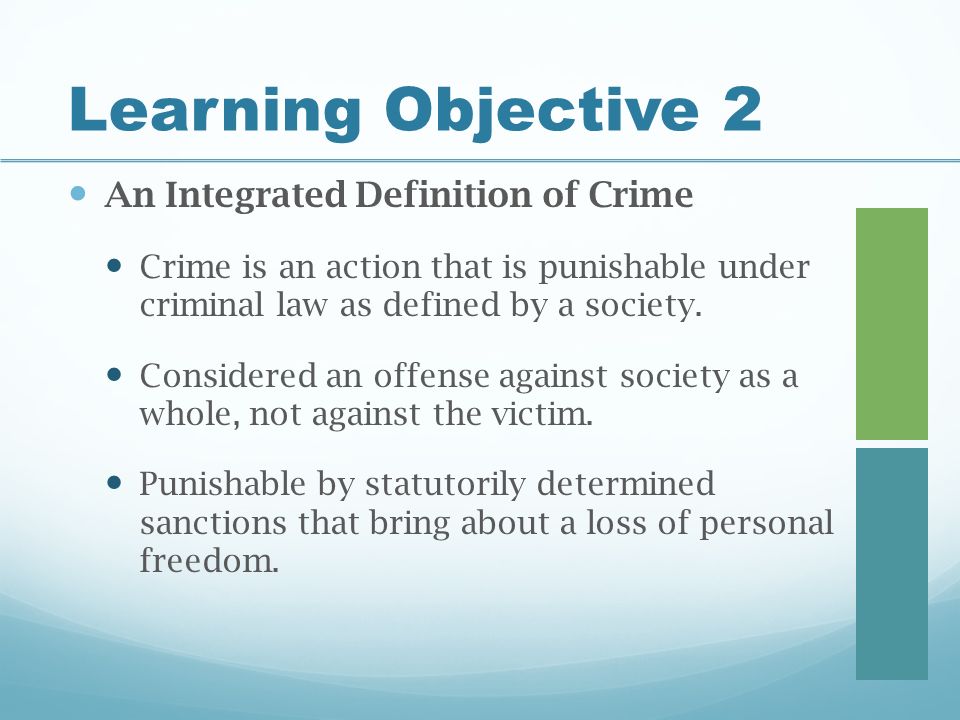 Learning Objective 2 An Integrated Definition of Crime Crime is an action that is punishable under criminal law as defined by a society.