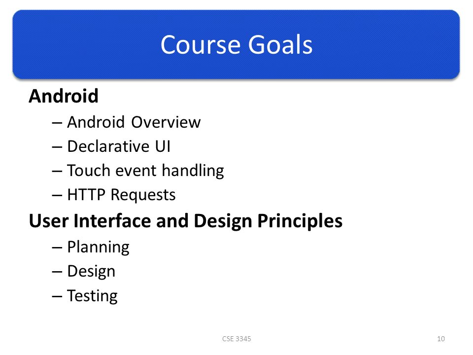 Course Goals Android – Android Overview – Declarative UI – Touch event handling – HTTP Requests User Interface and Design Principles – Planning – Design – Testing CSE