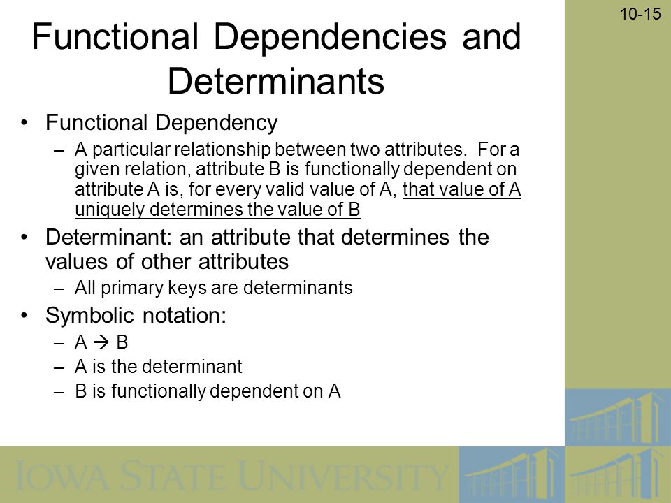 10-15 Functional Dependencies and Determinants Functional Dependency –A particular relationship between two attributes.