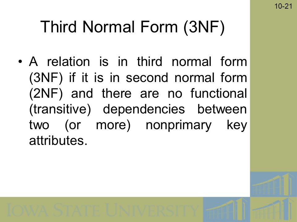 10-21 Third Normal Form (3NF) A relation is in third normal form (3NF) if it is in second normal form (2NF) and there are no functional (transitive) dependencies between two (or more) nonprimary key attributes.