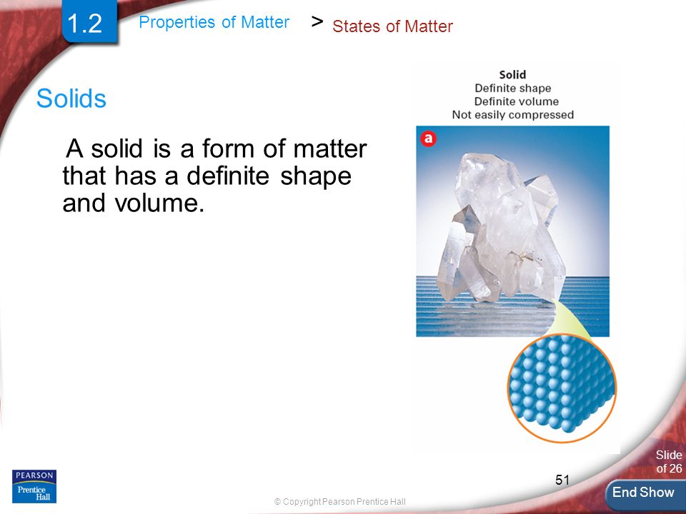 End Show Slide of 26 © Copyright Pearson Prentice Hall 51 Properties of Matter > States of Matter Solids A solid is a form of matter that has a definite shape and volume.