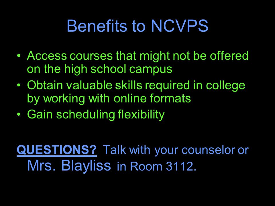 Benefits to NCVPS Access courses that might not be offered on the high school campus Obtain valuable skills required in college by working with online formats Gain scheduling flexibility QUESTIONS.