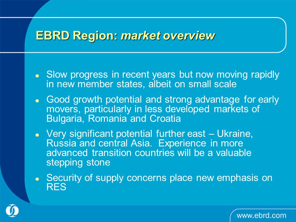 EBRD Region: market overview Slow progress in recent years but now moving rapidly in new member states, albeit on small scale Good growth potential and strong advantage for early movers, particularly in less developed markets of Bulgaria, Romania and Croatia Very significant potential further east – Ukraine, Russia and central Asia.