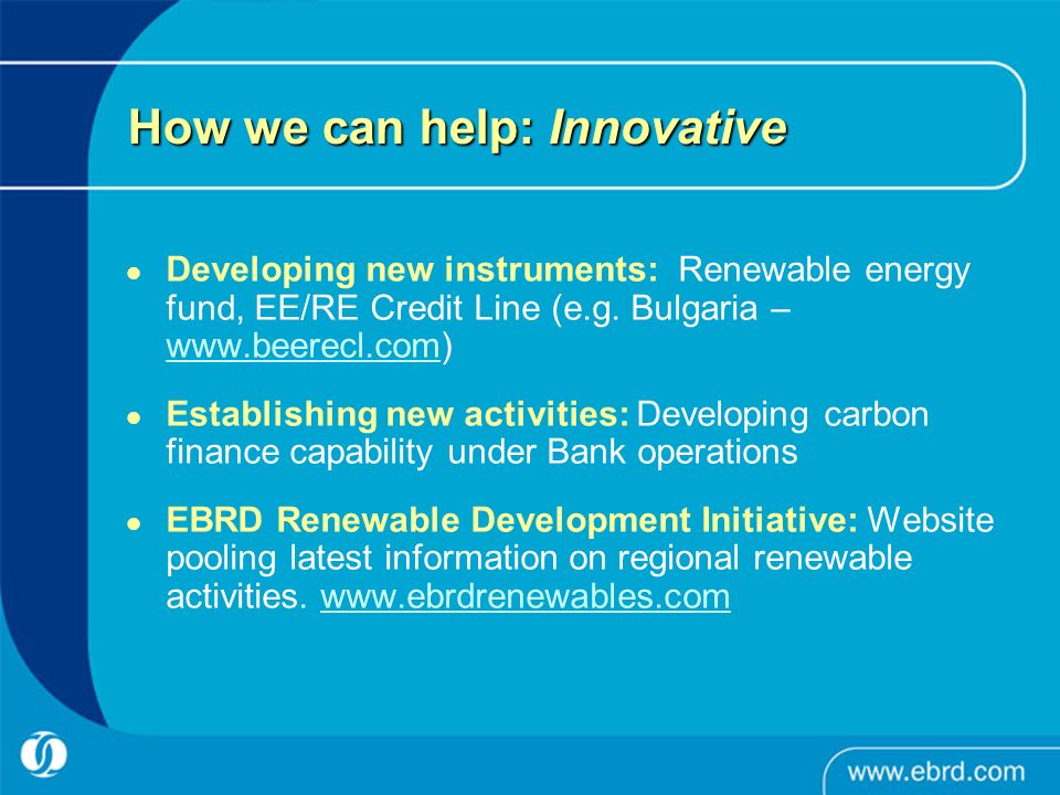 How we can help: Innovative Developing new instruments: Renewable energy fund, EE/RE Credit Line (e.g.