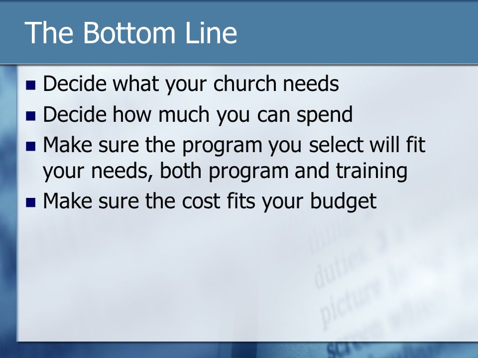 The Bottom Line Decide what your church needs Decide how much you can spend Make sure the program you select will fit your needs, both program and training Make sure the cost fits your budget